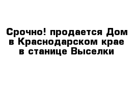Срочно! продается Дом в Краснодарском крае в станице Выселки